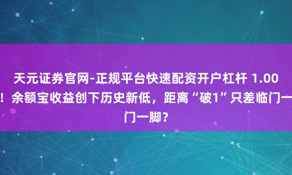 天元证券官网-正规平台快速配资开户杠杆 1.000%！余额宝收益创下历史新低，距离“破1”只差临门一脚？