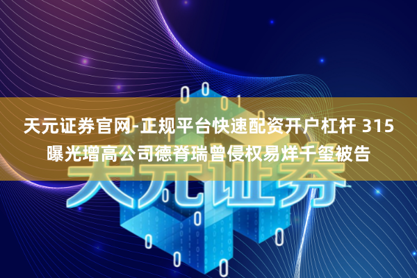 天元证券官网-正规平台快速配资开户杠杆 315曝光增高公司德脊瑞曾侵权易烊千玺被告