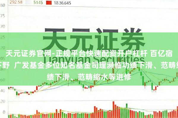 天元证券官网-正规平台快速配资开户杠杆 百亿宿将傅友兴下野  广发基金多位知名基金司理濒临功绩下滑、范畴缩水等进修