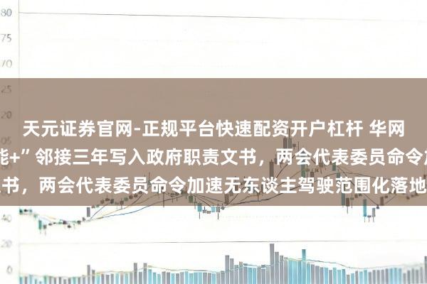 天元证券官网-正规平台快速配资开户杠杆 华网·两会丨“东谈主工智能+”邻接三年写入政府职责文书，两会代表委员命令加速无东谈主驾驶范围化落地期骗