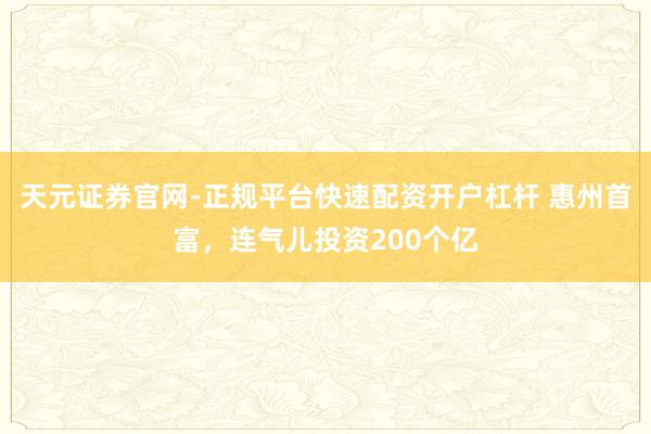 天元证券官网-正规平台快速配资开户杠杆 惠州首富，连气儿投资200个亿