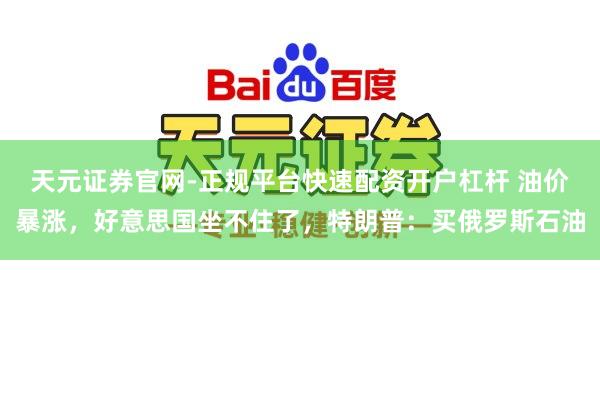 天元证券官网-正规平台快速配资开户杠杆 油价暴涨，好意思国坐不住了，特朗普：买俄罗斯石油