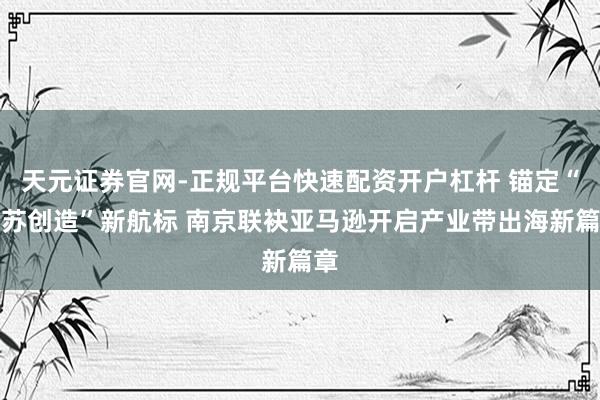 天元证券官网-正规平台快速配资开户杠杆 锚定“江苏创造”新航标 南京联袂亚马逊开启产业带出海新篇章