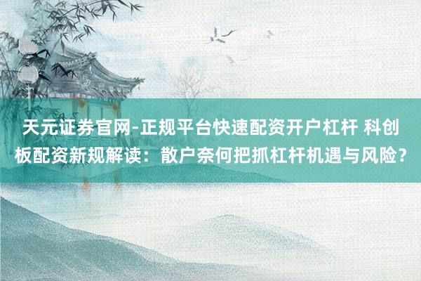 天元证券官网-正规平台快速配资开户杠杆 科创板配资新规解读:散户奈何把抓杠杆机遇与风险?