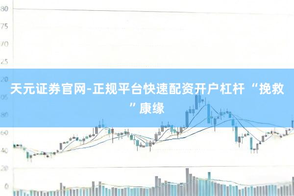 天元证券官网-正规平台快速配资开户杠杆 “挽救”康缘