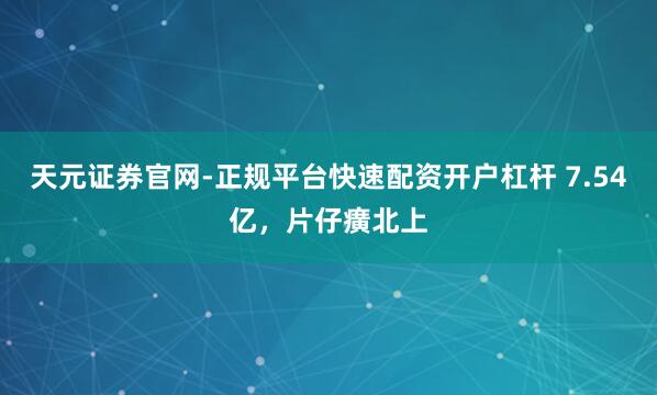 天元证券官网-正规平台快速配资开户杠杆 7.54亿，片仔癀北上