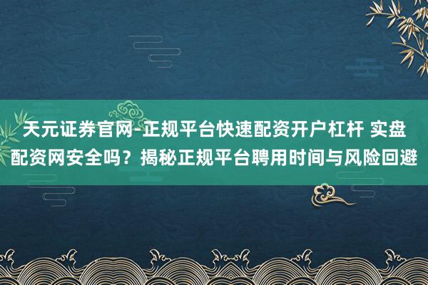 天元证券官网-正规平台快速配资开户杠杆 实盘配资网安全吗？揭秘正规平台聘用时间与风险回避