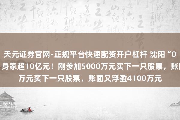 天元证券官网-正规平台快速配资开户杠杆 沈阳“00后”股民王梓旭,身家超10亿元!刚参加5000万元买下一只股票,账面又浮盈4100万元