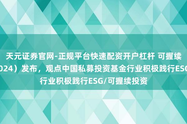 天元证券官网-正规平台快速配资开户杠杆 可握续投资年报（2024）发布，观点中国私募投资基金行业积极践行ESG/可握续投资