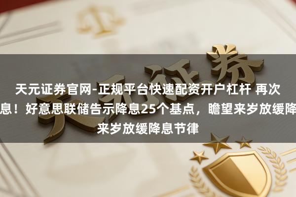 天元证券官网-正规平台快速配资开户杠杆 再次告示降息！好意思联储告示降息25个基点，瞻望来岁放缓降息节律