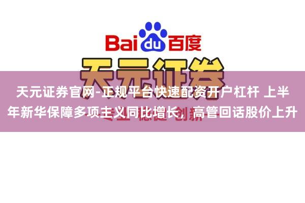 天元证券官网-正规平台快速配资开户杠杆 上半年新华保障多项主义同比增长,高管回话股价上升