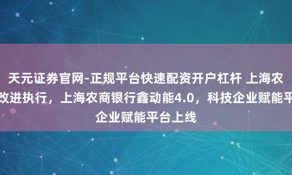天元证券官网-正规平台快速配资开户杠杆 上海农商银行改进执行,上海农商银行鑫动能4.0,科技企业赋能平台上线