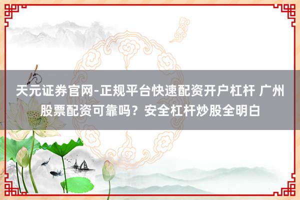 天元证券官网-正规平台快速配资开户杠杆 广州股票配资可靠吗?安全杠杆炒股全明白