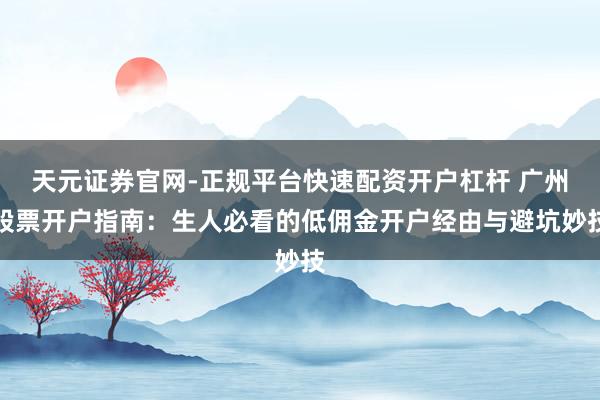 天元证券官网-正规平台快速配资开户杠杆 广州股票开户指南:生人必看的低佣金开户经由与避坑妙技
