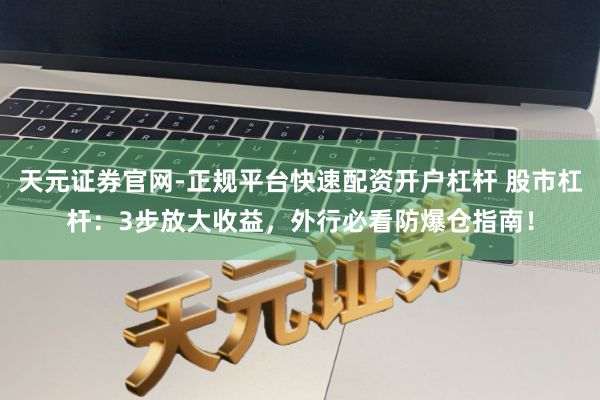 天元证券官网-正规平台快速配资开户杠杆 股市杠杆：3步放大收益，外行必看防爆仓指南！