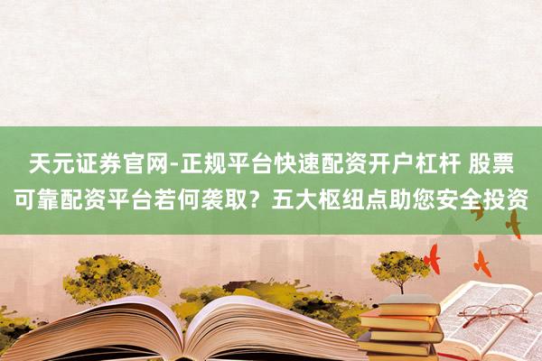天元证券官网-正规平台快速配资开户杠杆 股票可靠配资平台若何袭取？五大枢纽点助您安全投资