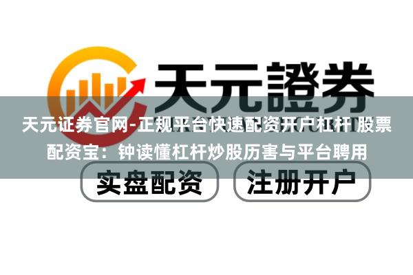天元证券官网-正规平台快速配资开户杠杆 股票配资宝：钟读懂杠杆炒股历害与平台聘用