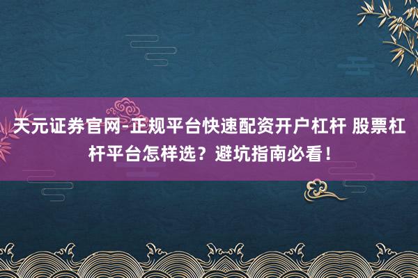 天元证券官网-正规平台快速配资开户杠杆 股票杠杆平台怎样选？避坑指南必看！
