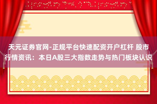 天元证券官网-正规平台快速配资开户杠杆 股市行情资讯：本日A股三大指数走势与热门板块认识