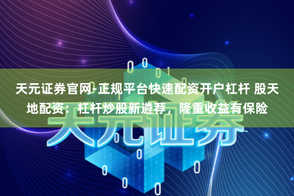 天元证券官网-正规平台快速配资开户杠杆 股天地配资：杠杆炒股新遴荐，隆重收益有保险