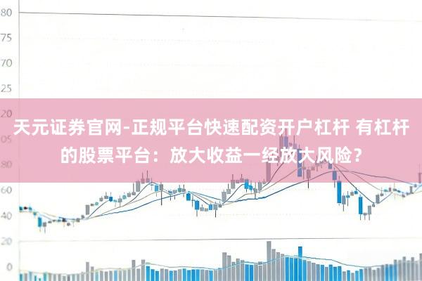 天元证券官网-正规平台快速配资开户杠杆 有杠杆的股票平台：放大收益一经放大风险？