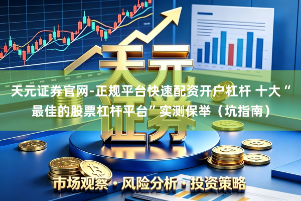 天元证券官网-正规平台快速配资开户杠杆 十大“最佳的股票杠杆平台”实测保举（坑指南）