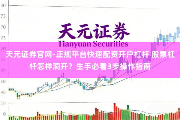 天元证券官网-正规平台快速配资开户杠杆 股票杠杆怎样洞开？生手必看3步操作指南