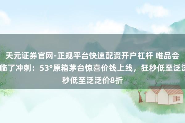 天元证券官网-正规平台快速配资开户杠杆 唯品会年货节临了冲刺:53°原箱茅台惊喜价钱上线,狂秒低至泛泛价8折