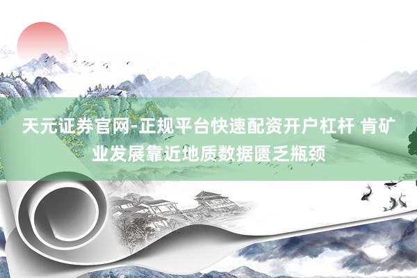 天元证券官网-正规平台快速配资开户杠杆 肯矿业发展靠近地质数据匮乏瓶颈