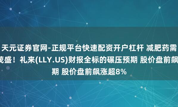 天元证券官网-正规平台快速配资开户杠杆 减肥药需求不时茂盛！礼来(LLY.US)财报全标的碾压预期 股价盘前飙涨超8%