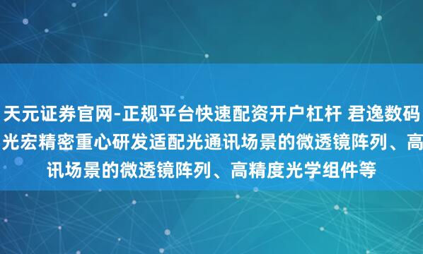 天元证券官网-正规平台快速配资开户杠杆 君逸数码(301172.SZ)：光宏精密重心研发适配光通讯场景的微透镜阵列、高精度光学组件等