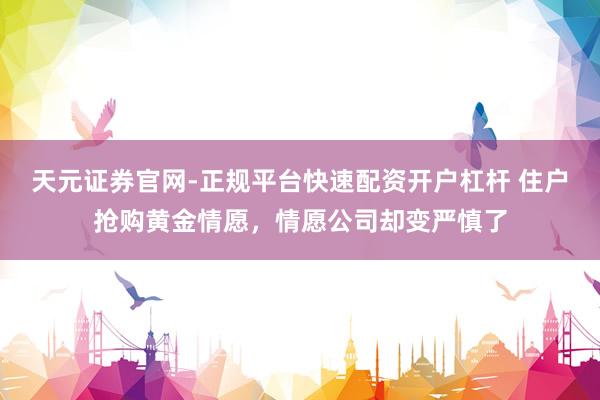 天元证券官网-正规平台快速配资开户杠杆 住户抢购黄金情愿，情愿公司却变严慎了