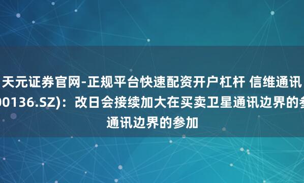 天元证券官网-正规平台快速配资开户杠杆 信维通讯(300136.SZ):改日会接续加大在买卖卫星通讯边界的参加