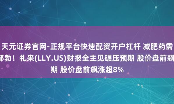 天元证券官网-正规平台快速配资开户杠杆 减肥药需求继续郁勃！礼来(LLY.US)财报全主见碾压预期 股价盘前飙涨超8%