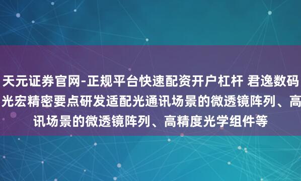 天元证券官网-正规平台快速配资开户杠杆 君逸数码(301172.SZ)：光宏精密要点研发适配光通讯场景的微透镜阵列、高精度光学组件等