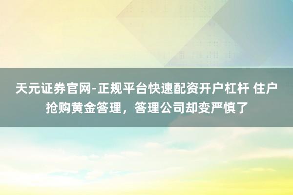 天元证券官网-正规平台快速配资开户杠杆 住户抢购黄金答理，答理公司却变严慎了