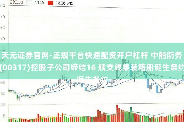 天元证券官网-正规平台快速配资开户杠杆 中船防务(00317)控股子公司缔结16 艘支线集装箱船诞生条约