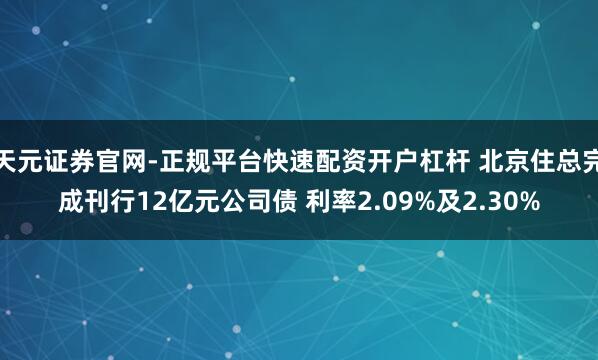 天元证券官网-正规平台快速配资开户杠杆 北京住总完成刊行12亿元公司债 利率2.09%及2.30%