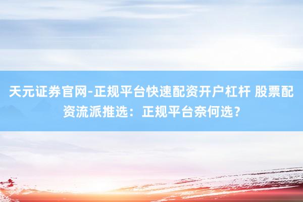 天元证券官网-正规平台快速配资开户杠杆 股票配资流派推选：正规平台奈何选？