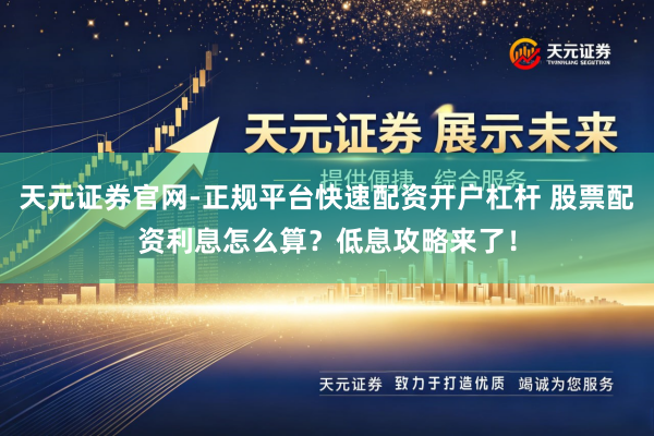 天元证券官网-正规平台快速配资开户杠杆 股票配资利息怎么算？低息攻略来了！