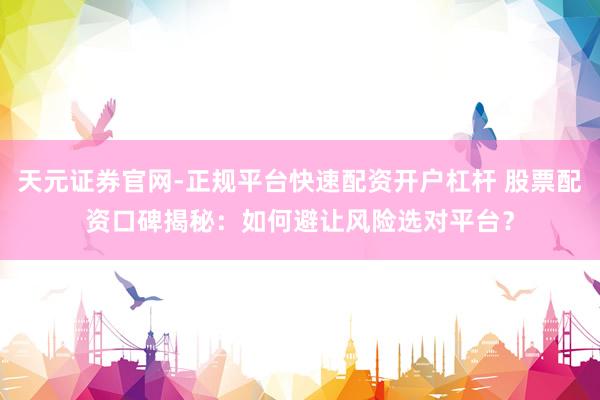 天元证券官网-正规平台快速配资开户杠杆 股票配资口碑揭秘：如何避让风险选对平台？