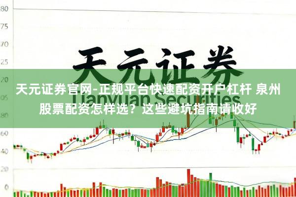 天元证券官网-正规平台快速配资开户杠杆 泉州股票配资怎样选?这些避坑指南请收好