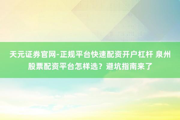 天元证券官网-正规平台快速配资开户杠杆 泉州股票配资平台怎样选？避坑指南来了