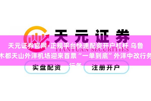 天元证券官网-正规平台快速配资开户杠杆 乌鲁木都天山外洋机场迎来首票“一单到底”外洋中改行务