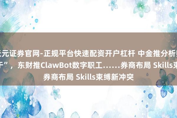 天元证券官网-正规平台快速配资开户杠杆 中金推分析师Skill“老于”，东财推ClawBot数字职工……券商布局 Skills束缚新冲突