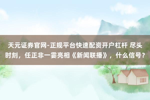 天元证券官网-正规平台快速配资开户杠杆 尽头时刻，任正非一霎亮相《新闻联播》，什么信号？