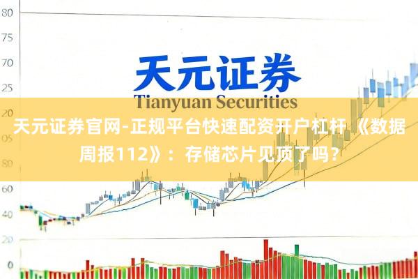 天元证券官网-正规平台快速配资开户杠杆 《数据周报112》：存储芯片见顶了吗？