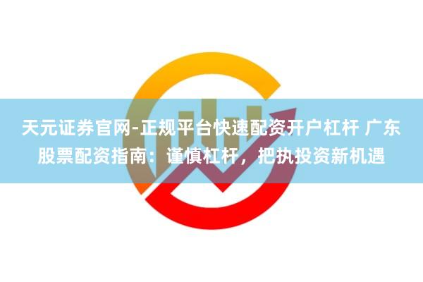 天元证券官网-正规平台快速配资开户杠杆 广东股票配资指南:谨慎杠杆,把执投资新机遇