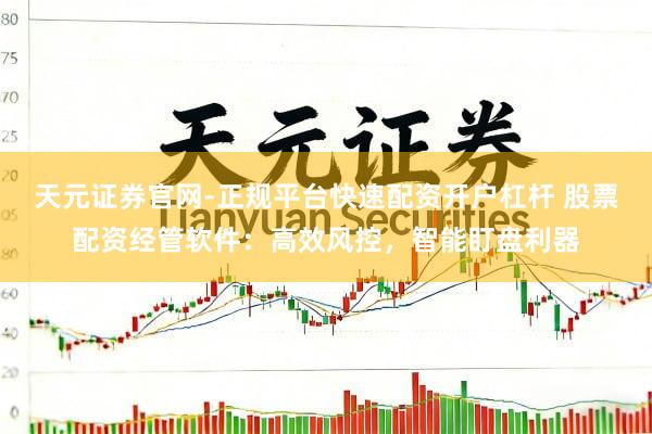 天元证券官网-正规平台快速配资开户杠杆 股票配资经管软件:高效风控,智能盯盘利器