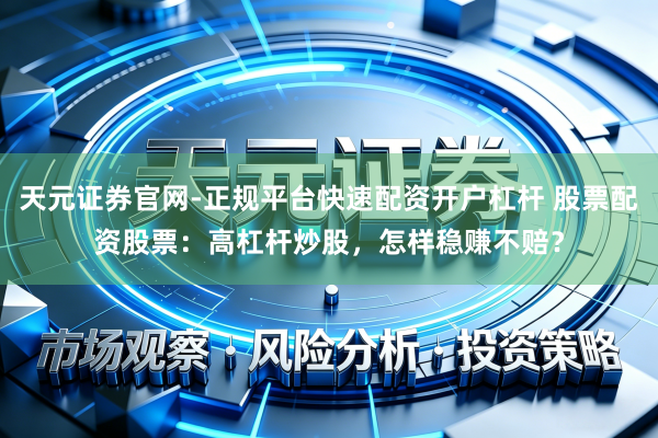 天元证券官网-正规平台快速配资开户杠杆 股票配资股票：高杠杆炒股，怎样稳赚不赔？